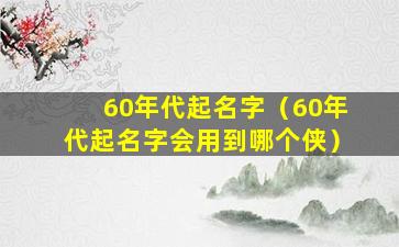 60年代起名字（60年代起名字会用到哪个侠）