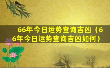 66年今日运势查询吉凶（66年今日运势查询吉凶如何）