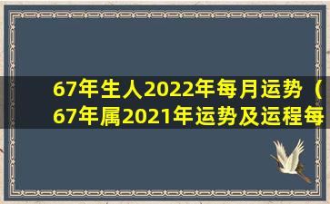 67年生人2022年每月运势（67年属2021年运势及运程每月运程）