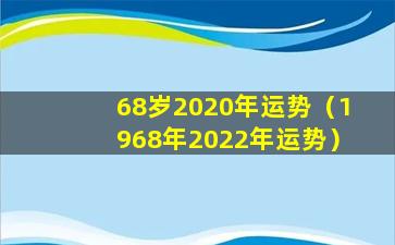 68岁2020年运势（1968年2022年运势）