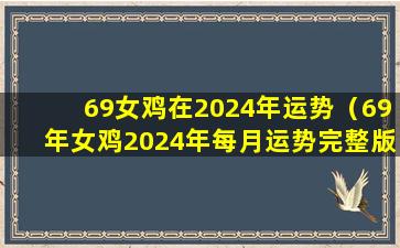 69女鸡在2024年运势（69年女鸡2024年每月运势完整版）