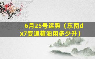 6月25号运势（东南dx7变速箱油用多少升）