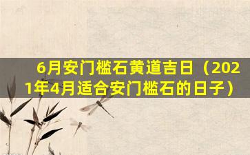 6月安门槛石黄道吉日（2021年4月适合安门槛石的日子）