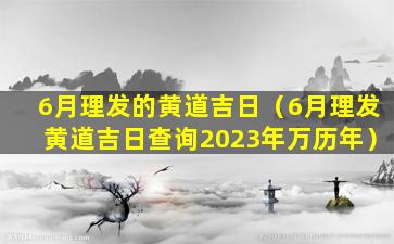 6月理发的黄道吉日（6月理发黄道吉日查询2023年万历年）