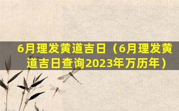 6月理发黄道吉日（6月理发黄道吉日查询2023年万历年）