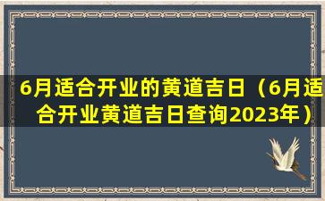 6月适合开业的黄道吉日（6月适合开业黄道吉日查询2023年）