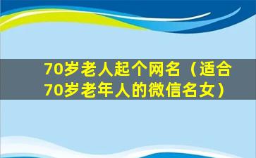 70岁老人起个网名（适合70岁老年人的微信名女）