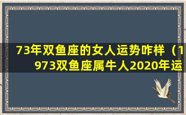 73年双鱼座的女人运势咋样（1973双鱼座属牛人2020年运势）