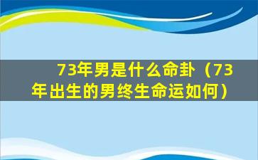 73年男是什么命卦（73年出生的男终生命运如何）