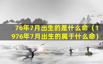 76年7月出生的是什么命（1976年7月出生的属于什么命）