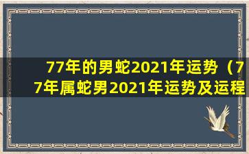 77年的男蛇2021年运势（77年属蛇男2021年运势及运程每月运程灵机）