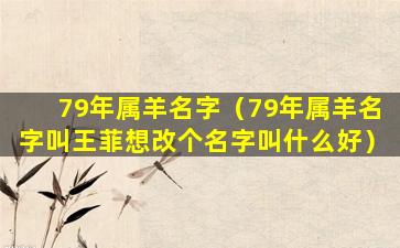 79年属羊名字（79年属羊名字叫王菲想改个名字叫什么好）