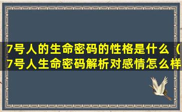 7号人的生命密码的性格是什么（7号人生命密码解析对感情怎么样）