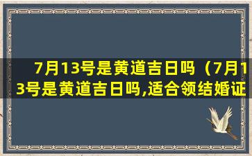 7月13号是黄道吉日吗（7月13号是黄道吉日吗,适合领结婚证吗）