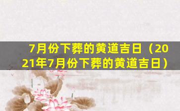 7月份下葬的黄道吉日（2021年7月份下葬的黄道吉日）