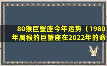 80猴巨蟹座今年运势（1980年属猴的巨蟹座在2022年的命运）