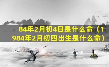 84年2月初4日是什么命（1984年2月初四出生是什么命）