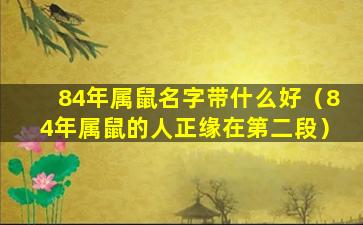 84年属鼠名字带什么好（84年属鼠的人正缘在第二段）