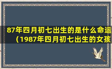 87年四月初七出生的是什么命运（1987年四月初七出生的女孩好不好）