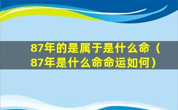 87年的是属于是什么命（87年是什么命命运如何）