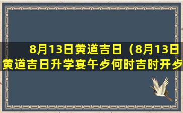 8月13日黄道吉日（8月13日黄道吉日升学宴午歺何时吉时开歺）