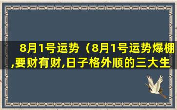 8月1号运势（8月1号运势爆棚,要财有财,日子格外顺的三大生肖）