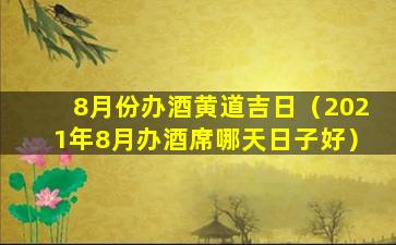 8月份办酒黄道吉日（2021年8月办酒席哪天日子好）