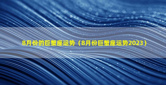 8月份的巨蟹座运势（8月份巨蟹座运势2023）