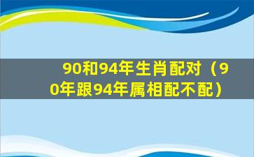 90和94年生肖配对（90年跟94年属相配不配）