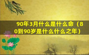 90年3月什么是什么命（80到90岁是什么什么之年）