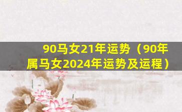 90马女21年运势（90年属马女2024年运势及运程）