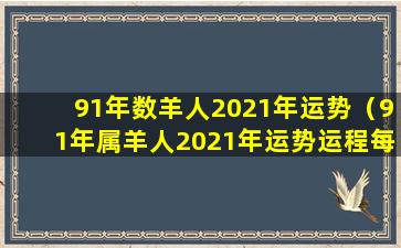 91年数羊人2021年运势（91年属羊人2021年运势运程每月运程）