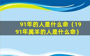 91年的人是什么命（1991年属羊的人是什么命）