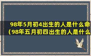 98年5月初4出生的人是什么命（98年五月初四出生的人是什么星座）