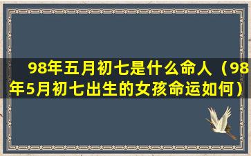 98年五月初七是什么命人（98年5月初七出生的女孩命运如何）