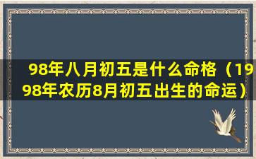 98年八月初五是什么命格（1998年农历8月初五出生的命运）