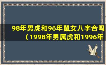 98年男虎和96年鼠女八字合吗（1998年男属虎和1996年女属鼠的性格脾气）