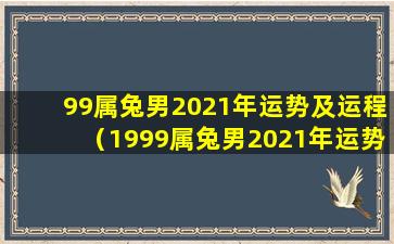 99属兔男2021年运势及运程（1999属兔男2021年运势及运程福缘殿）