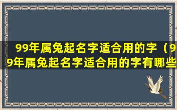 99年属兔起名字适合用的字（99年属兔起名字适合用的字有哪些）