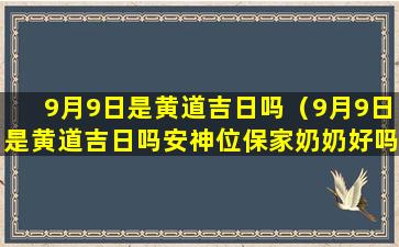 9月9日是黄道吉日吗（9月9日是黄道吉日吗安神位保家奶奶好吗）