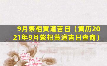 9月祭祖黄道吉日（黄历2021年9月祭祀黄道吉日查询）