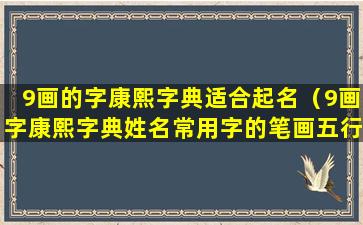 9画的字康熙字典适合起名（9画字康熙字典姓名常用字的笔画五行及字义）