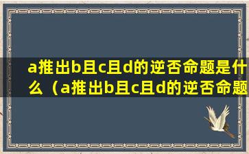 a推出b且c且d的逆否命题是什么（a推出b且c且d的逆否命题是什么意思）