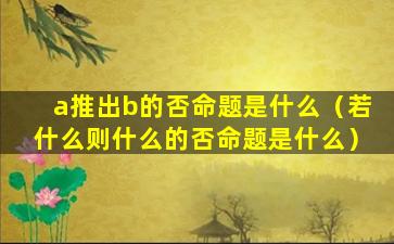 a推出b的否命题是什么（若什么则什么的否命题是什么）