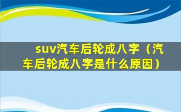 suv汽车后轮成八字（汽车后轮成八字是什么原因）