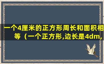 一个4厘米的正方形周长和面积相等（一个正方形,边长是4dm,它的周长和面积是相等的）