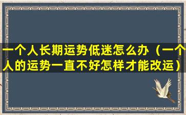 一个人长期运势低迷怎么办（一个人的运势一直不好怎样才能改运）