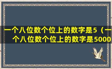 一个八位数个位上的数字是5（一个八位数个位上的数字是5000万位上的数字是九）