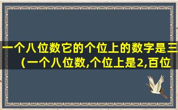 一个八位数它的个位上的数字是三（一个八位数,个位上是2,百位上的数比个位上的数多5）