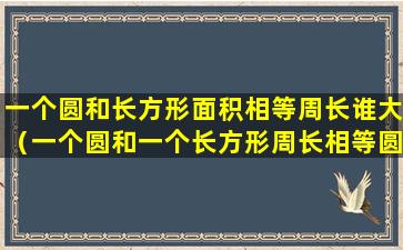 一个圆和长方形面积相等周长谁大（一个圆和一个长方形周长相等圆的面积大于长方形的面积）